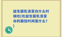 益生菌乳清蛋白什么时候吃(吃益生菌乳清蛋白的最佳时间是什么？)