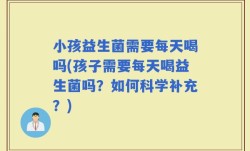 小孩益生菌需要每天喝吗(孩子需要每天喝益生菌吗？如何科学补充？)
