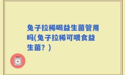 兔子拉稀喝益生菌管用吗(兔子拉稀可喂食益生菌？)