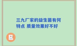 三九厂家的益生菌有何特点 质量效果好不好
