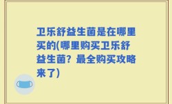 卫乐舒益生菌是在哪里买的(哪里购买卫乐舒益生菌？最全购买攻略来了)