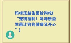 妈咪乐益生菌给狗吃(“宠物福利！妈咪乐益生菌让狗狗健康又开心”)