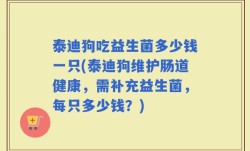 泰迪狗吃益生菌多少钱一只(泰迪狗维护肠道健康，需补充益生菌，每只多少钱？)