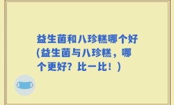 益生菌和八珍糕哪个好(益生菌与八珍糕，哪个更好？比一比！)