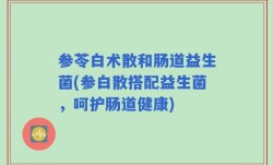 参苓白术散和肠道益生菌(参白散搭配益生菌，呵护肠道健康)