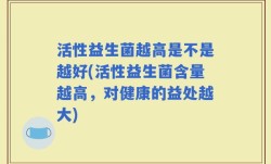 活性益生菌越高是不是越好(活性益生菌含量越高，对健康的益处越大)