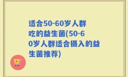 适合50-60岁人群吃的益生菌(50-60岁人群适合摄入的益生菌推荐)
