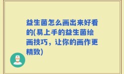 益生菌怎么画出来好看的(易上手的益生菌绘画技巧，让你的画作更精致)