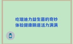 吃瑞迪力益生菌的奇妙体验健康肠道活力满满