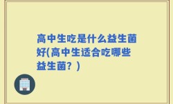 高中生吃是什么益生菌好(高中生适合吃哪些益生菌？)