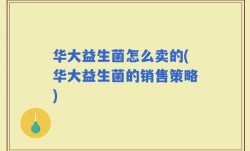 华大益生菌怎么卖的(华大益生菌的销售策略)