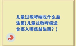 儿童过敏哮喘吃什么益生菌(儿童过敏哮喘适合摄入哪些益生菌？)