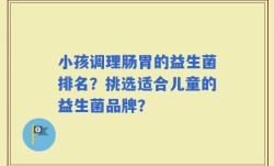 小孩调理肠胃的益生菌排名？挑选适合儿童的益生菌品牌？