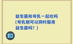 益生菌和母乳一起吃吗(母乳期可以同时服用益生菌吗？)
