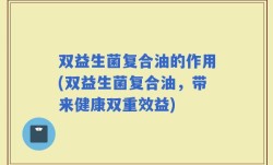 双益生菌复合油的作用(双益生菌复合油，带来健康双重效益)