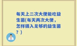每天上二次大便能吃益生菌(每天两次大便，怎样摄入足够的益生菌？)