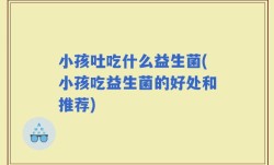 小孩吐吃什么益生菌(小孩吃益生菌的好处和推荐)