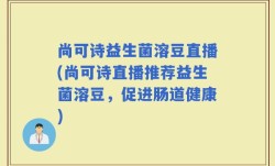 尚可诗益生菌溶豆直播(尚可诗直播推荐益生菌溶豆，促进肠道健康)