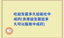 吃益生菌多久后能吃中成药(食用益生菌后多久可以服用中成药)