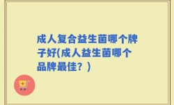 成人复合益生菌哪个牌子好(成人益生菌哪个品牌最佳？)