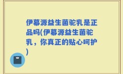 伊幕源益生菌驼乳是正品吗(伊幕源益生菌驼乳，你真正的贴心呵护)