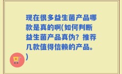 现在很多益生菌产品哪款是真的啊(如何判断益生菌产品真伪？推荐几款值得信赖的产品。)