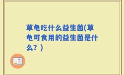 草龟吃什么益生菌(草龟可食用的益生菌是什么？)