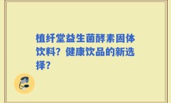 植纤堂益生菌酵素固体饮料？健康饮品的新选择？
