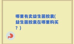 哪里有卖益生菌胶囊(益生菌胶囊在哪里购买？)
