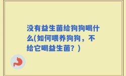 没有益生菌给狗狗喝什么(如何喂养狗狗，不给它喝益生菌？)