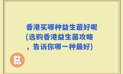 香港买哪种益生菌好呢(选购香港益生菌攻略，告诉你哪一种最好)