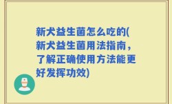 新犬益生菌怎么吃的(新犬益生菌用法指南，了解正确使用方法能更好发挥功效)