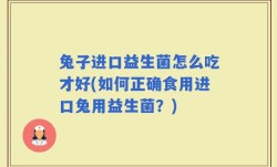 兔子进口益生菌怎么吃才好(如何正确食用进口兔用益生菌？)