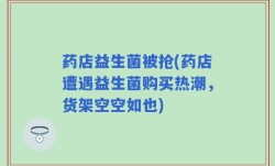 药店益生菌被抢(药店遭遇益生菌购买热潮，货架空空如也)