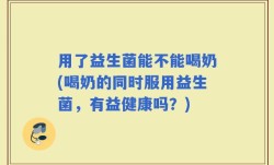 用了益生菌能不能喝奶(喝奶的同时服用益生菌，有益健康吗？)
