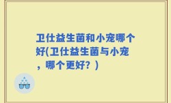 卫仕益生菌和小宠哪个好(卫仕益生菌与小宠，哪个更好？)