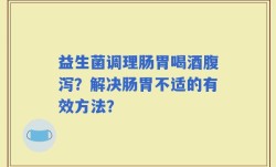 益生菌调理肠胃喝酒腹泻？解决肠胃不适的有效方法？