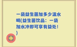 一袋益生菌加多少温水喝(益生菌饮品：一袋加水冲即可享有益处！)