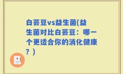 白芸豆vs益生菌(益生菌对比白芸豆：哪一个更适合你的消化健康？)