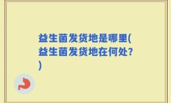 益生菌发货地是哪里(益生菌发货地在何处？)