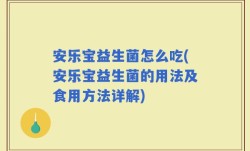 安乐宝益生菌怎么吃(安乐宝益生菌的用法及食用方法详解)