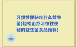 习惯性便秘吃什么益生菌(轻松治疗习惯性便秘的益生菌食品推荐)