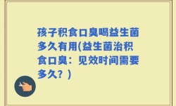 孩子积食口臭喝益生菌多久有用(益生菌治积食口臭：见效时间需要多久？)