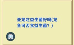 亚龙吃益生菌好吗(龙鱼可否食益生菌？)