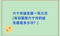 六个月益生菌一天几次(每日服用六个月的益生菌是多少次？)