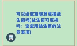 可以给宝宝随意更换益生菌吗(益生菌可更换吗：宝宝用益生菌的注意事项)