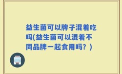 益生菌可以牌子混着吃吗(益生菌可以混着不同品牌一起食用吗？)