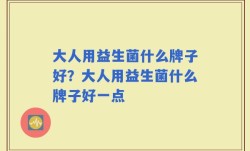 大人用益生菌什么牌子好？大人用益生菌什么牌子好一点