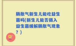 肠胀气新生儿能吃益生菌吗(新生儿能否摄入益生菌缓解肠胀气现象？)