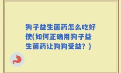 狗子益生菌药怎么吃好使(如何正确用狗子益生菌药让狗狗受益？)